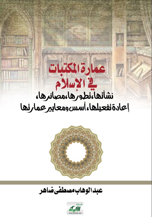 عمارة المكتبات في الإسلام: نشأتها، تطورها، مصائرها، إعادة تفعيلها، أسس ومعايير عمارتها