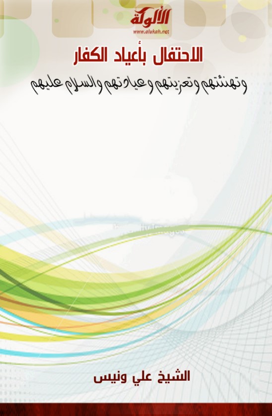 الاحتفال بأعياد الكفار وتهنئتهم وتعزيتهم وعيادتهم والسلام عليهم (PDF)